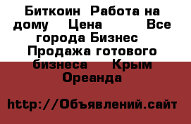 Биткоин! Работа на дому. › Цена ­ 100 - Все города Бизнес » Продажа готового бизнеса   . Крым,Ореанда